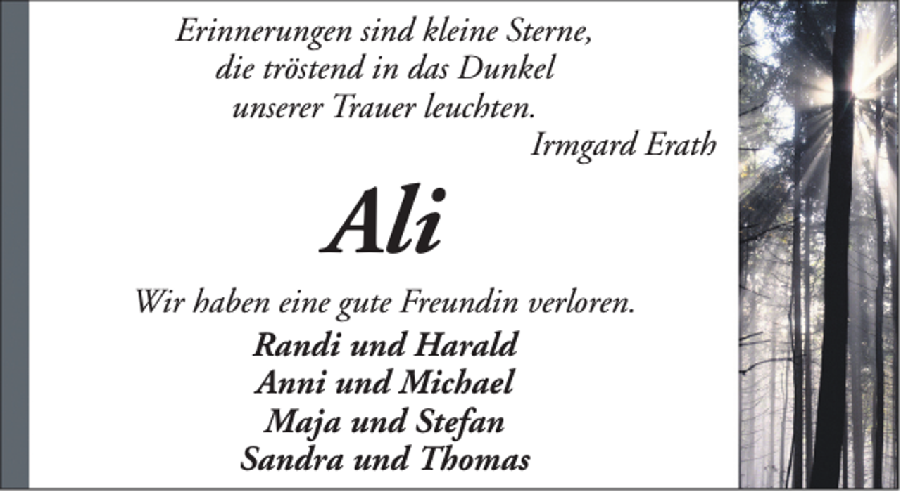 <p>Erinnerungen sind kleine Sterne,<br />die tröstend in das Dunkel<br />unserer Trauer leuchten.<br />Irmgard Erath</p><p>Ali</p><p>Wir haben eine gute Freundin verloren.<br />Randi und Harald<br />Anni und Michael<br />Maja und Stefan<br />Sandra und Thomas</p>