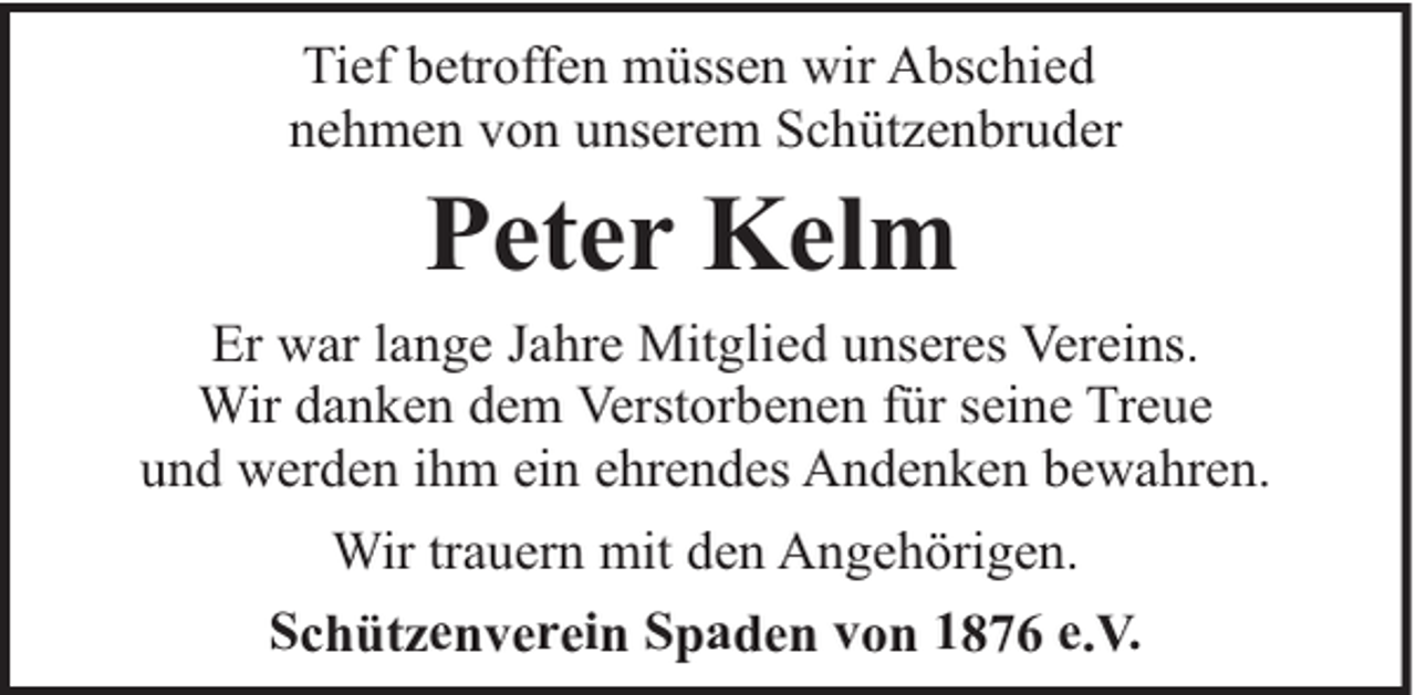 <p>Tief betroffen müssen wir Abschied<br />nehmen von unserem Schützenbruder</p><p>Peter Kelm<br />Er war lange Jahre Mitglied unseres Vereins.<br />Wir danken dem Verstorbenen für seine Treue<br />und werden ihm ein ehrendes Andenken bewahren.<br />Wir trauern mit den Angehörigen.<br />Schützenverein Spaden von 1876 e.V.</p>