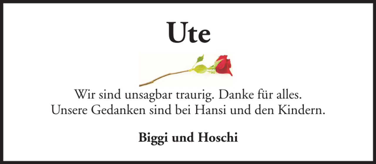 <p>Ute<br />Wir sind unsagbar traurig. Danke für alles.<br />Unsere Gedanken sind bei Hansi und den Kindern.<br />Biggi und Hoschi</p>