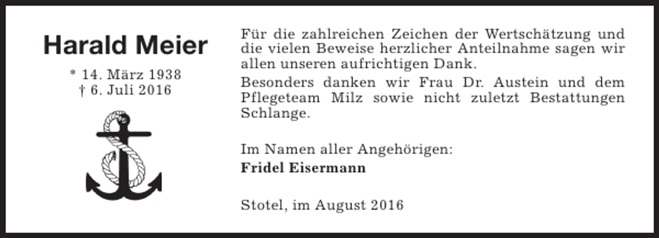 <p>Harald Meier<br />* 14. März 1938<br />† 6. Juli 2016</p><p>Für die zahlreichen Zeichen der Wertschätzung und<br />die vielen Beweise herzlicher Anteilnahme sagen wir<br />allen unseren aufrichtigen Dank.<br />Besonders danken wir Frau Dr. Austein und dem<br />Pflegeteam Milz sowie nicht zuletzt Bestattungen<br />Schlange.<br />Im Namen aller Angehörigen:<br />Fridel Eisermann<br />Stotel, im August 2016</p>