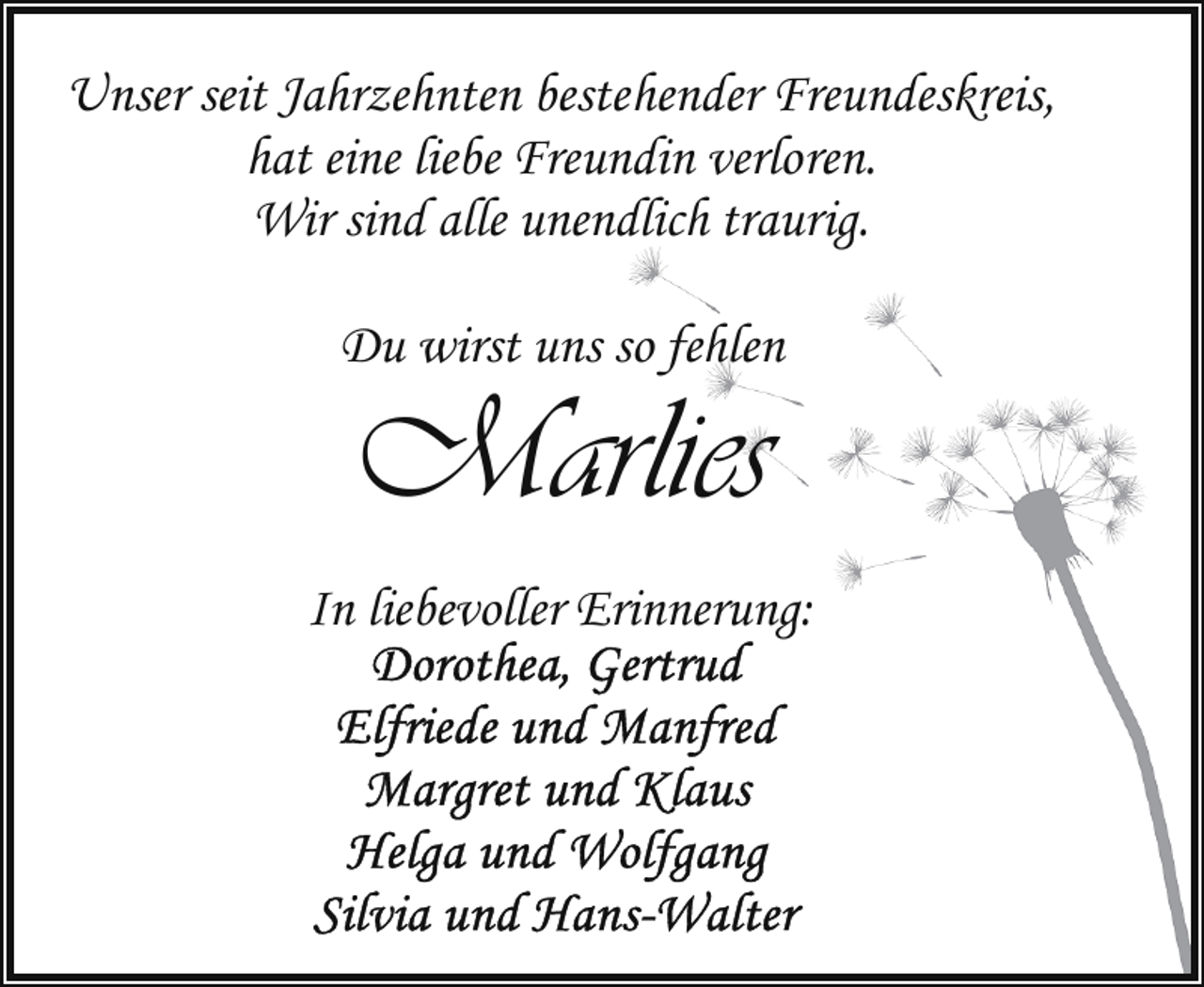 <p>Unser seit Jahrzehnten bestehender Freundeskreis,<br />hat eine liebe Freundin verloren.<br />Wir sind alle unendlich traurig.<br />Du wirst uns so fehlen</p><p>Marlies</p><p>In liebevoller Erinnerung:</p>