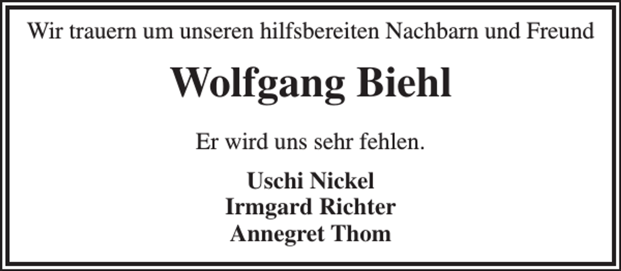 <p>Wir trauern um unseren hilfsbereiten Nachbarn und Freund</p><p>Wolfgang Biehl<br />Er wird uns sehr fehlen.<br />Uschi Nickel<br />Irmgard Richter<br />Annegret Thom</p>