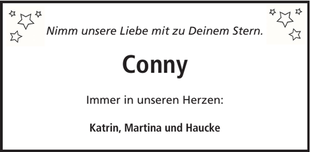 <p>Nimm unsere Liebe mit zu Deinem Stern.</p><p>Conny<br />Immer in unseren Herzen:<br />Katrin, Martina und Haucke</p>