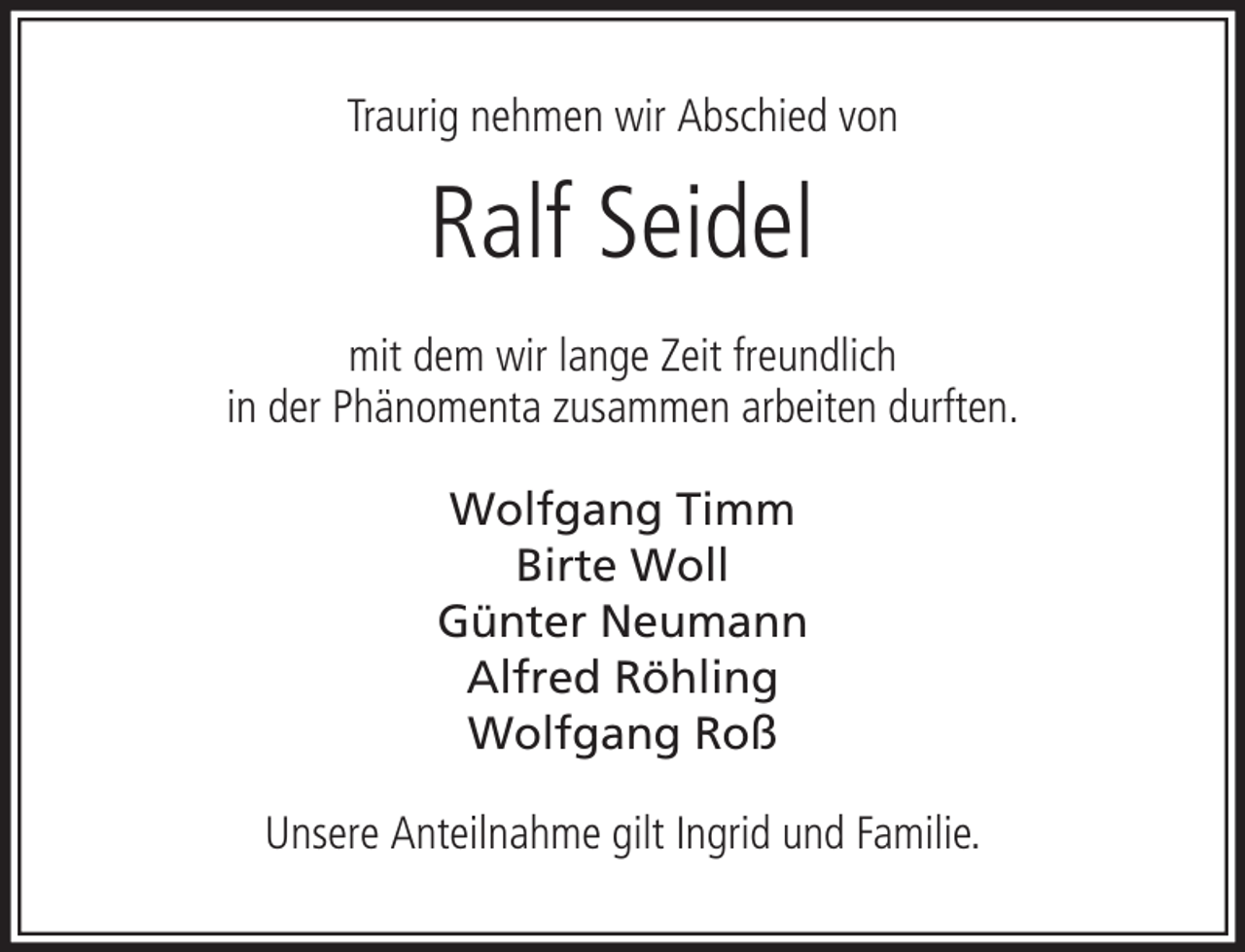 <p>Traurig nehmen wir Abschied von</p><p>Ralf Seidel<br />mit dem wir lange Zeit freundlich<br />in der Phänomenta zusammen arbeiten durften.<br />Wolfgang Timm<br />Birte Woll<br />Günter Neumann<br />Alfred Röhling<br />Wolfgang Roß<br />Unsere Anteilnahme gilt Ingrid und Familie.</p>