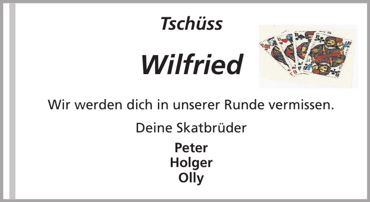 <p>Tschüss</p><p>Wilfried<br />Wir werden dich in unserer Runde vermissen.<br />Deine Skatbrüder<br />Peter<br />Holger<br />Olly</p>
