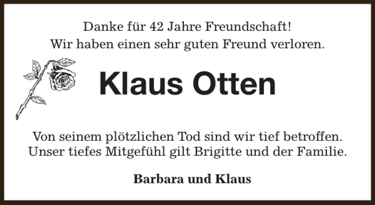 <p>Danke für 42 Jahre Freundschaft!<br />Wir haben einen sehr guten Freund verloren.</p><p>Klaus Otten<br />Von seinem plötzlichen Tod sind wir tief betroffen.<br />Unser tiefes Mitgefühl gilt Brigitte und der Familie.<br />Barbara und Klaus</p>