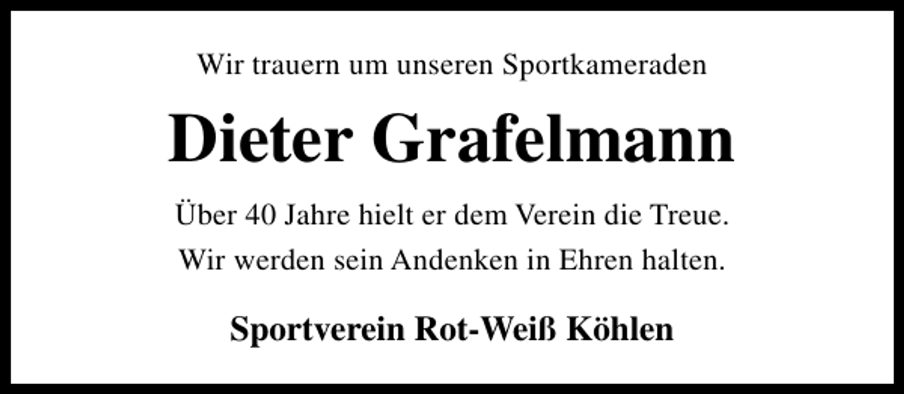 <p>Wir trauern um unseren Sportkameraden</p><p>Dieter Grafelmann<br />Über 40 Jahre hielt er dem Verein die Treue.<br />Wir werden sein Andenken in Ehren halten.</p><p>Sportverein Rot-Weiß Köhlen</p>