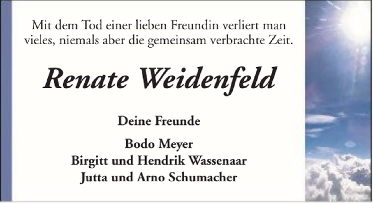 <p>Mit dem Tod einer lieben Freundin verliert man<br />vieles, niemals aber die gemeinsam verbrachte Zeit.</p><p>Renate Weidenfeld<br />Deine Freunde<br />Bodo Meyer<br />Birgitt und Hendrik Wassenaar<br />Jutta und Arno Schumacher</p>