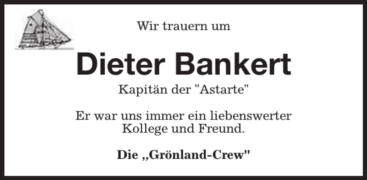 <p>Wir trauern um</p><p>Dieter Bankert<br />Kapitän der "Astarte"</p><p>Er war uns immer ein liebenswerter<br />Kollege und Freund.<br />Die ,,Grönland-Crew''</p>