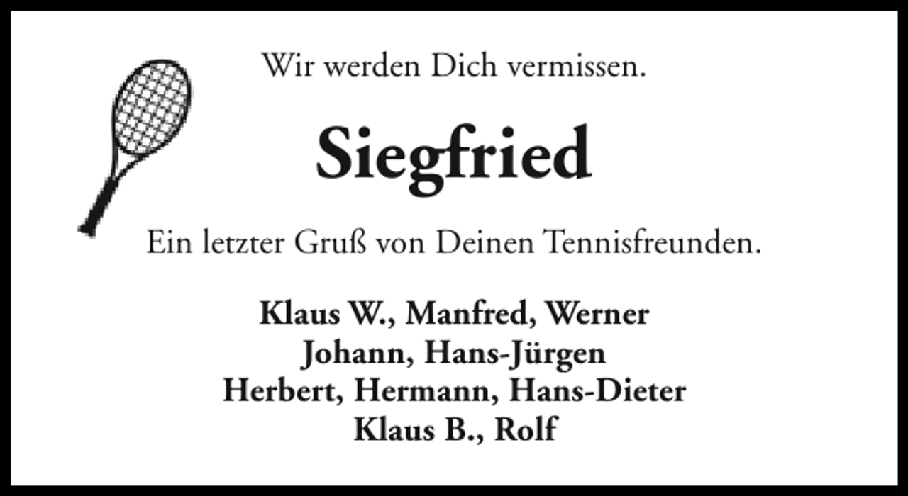 <p>Wir werden Dich vermissen.</p><p>Siegfried<br />Ein letzter Gruß von Deinen Tennisfreunden.<br />Klaus W., Manfred, Werner<br />Johann, Hans-Jürgen<br />Herbert, Hermann, Hans-Dieter<br />Klaus B., Rolf</p>