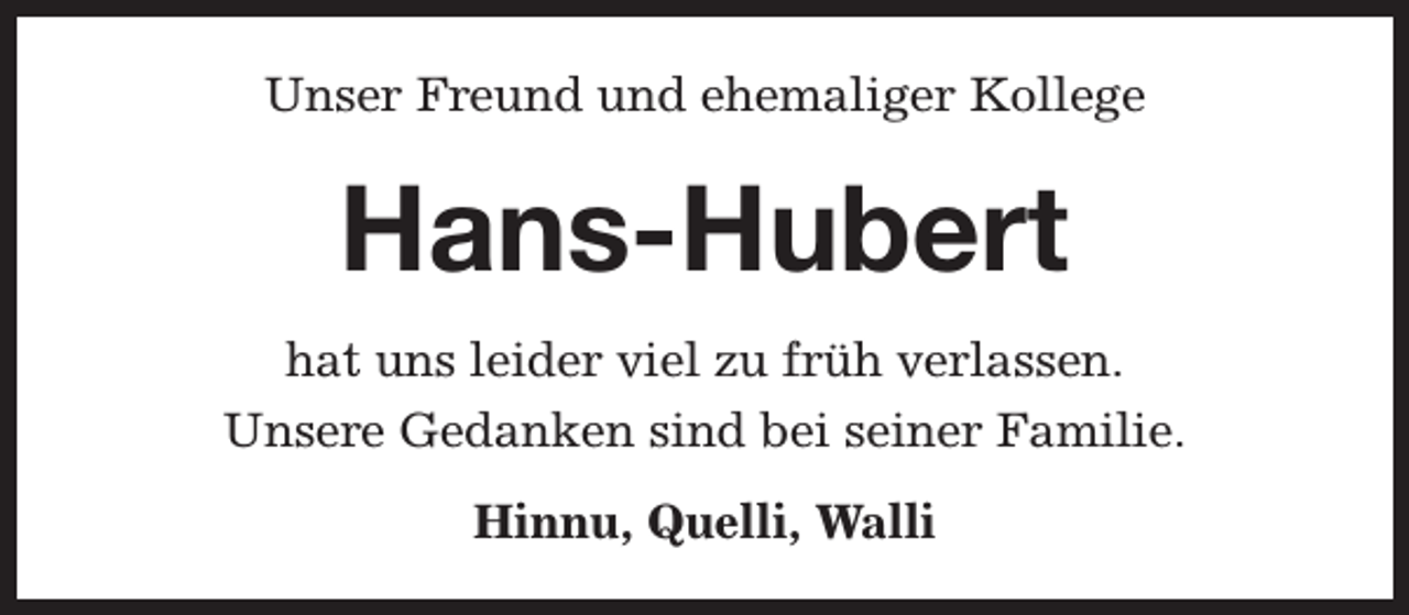 <p>Unser Freund und ehemaliger Kollege</p><p>Hans-Hubert<br />hat uns leider viel zu früh verlassen.<br />Unsere Gedanken sind bei seiner Familie.<br />Hinnu, Quelli, Walli</p>