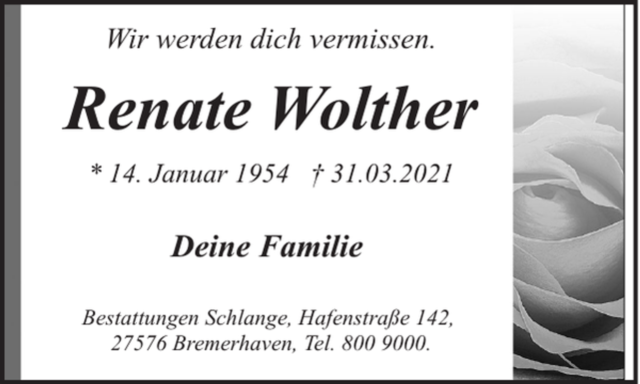 <p>Wir werden dich vermissen.</p><p>Renate Wolther<br />* 14. Januar 1954 † 31.03.2021</p><p>Deine Familie<br />Bestattungen Schlange, Hafenstraße 142,<br />27576 Bremerhaven, Tel. 800 9000.</p>