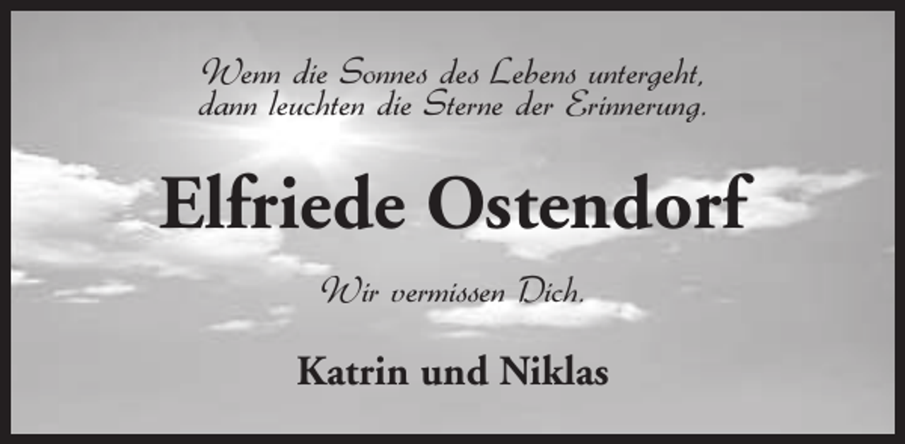 <p>Wenn die Sonnes des Lebens untergeht,<br />dann leuchten die Sterne der Erinnerung.</p><p>Elfriede Ostendorf<br />Wir vermissen Dich.</p><p>Katrin und Niklas</p>