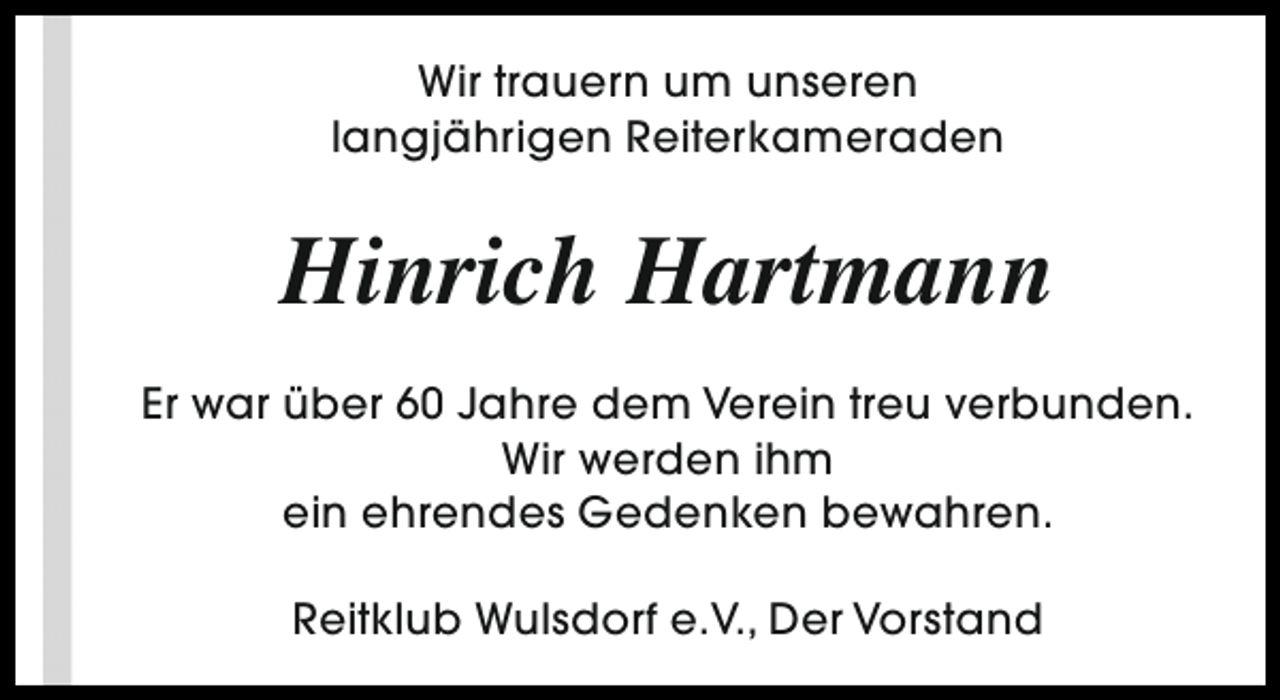 <p>Wir trauern um unseren<br />langjährigen Reiterkameraden</p><p>Hinrich Hartmann<br />Er war über 60 Jahre dem Verein treu verbunden.<br />Wir werden ihm<br />ein ehrendes Gedenken bewahren.<br />Reitklub Wulsdorf e.V., Der Vorstand</p>