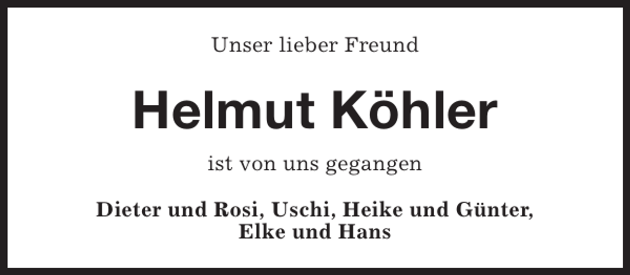 <p>Unser lieber Freund</p><p>Helmut Köhler<br />ist von uns gegangen<br />Dieter und Rosi, Uschi, Heike und Günter,<br />Elke und Hans</p>