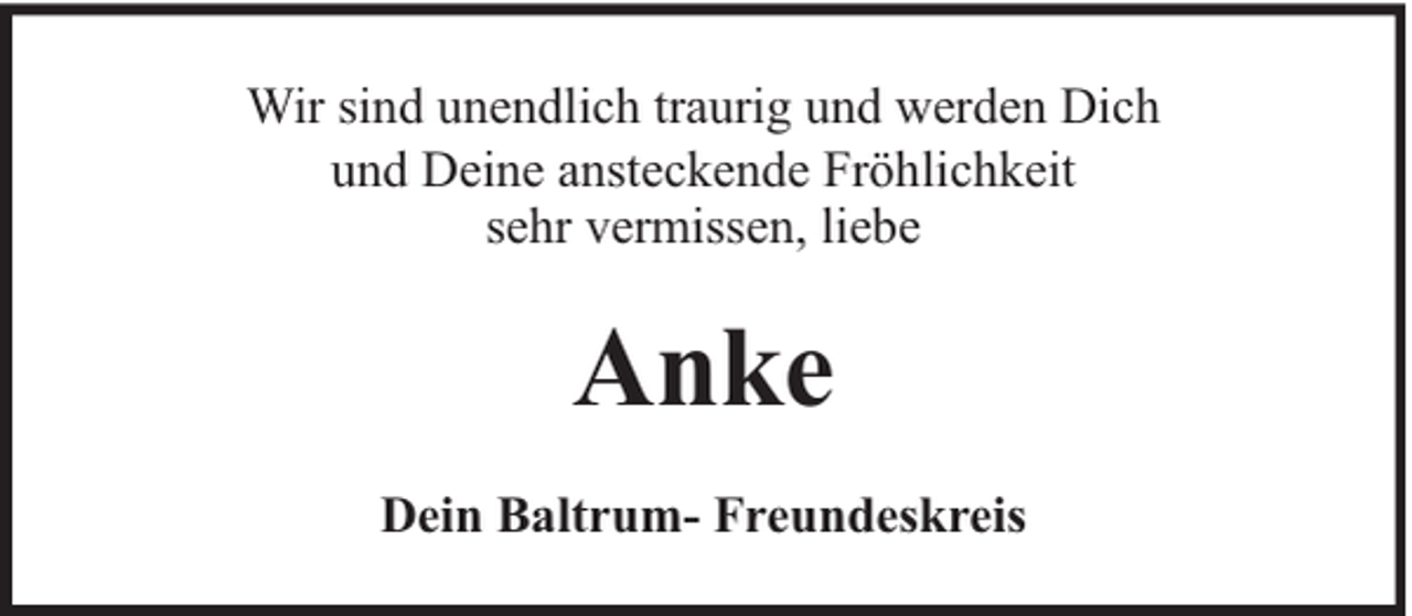 <p>Wir sind unendlich traurig und werden Dich<br />und Deine ansteckende Fröhlichkeit<br />sehr vermissen, liebe</p><p>Anke<br />Dein Baltrum- Freundeskreis</p>