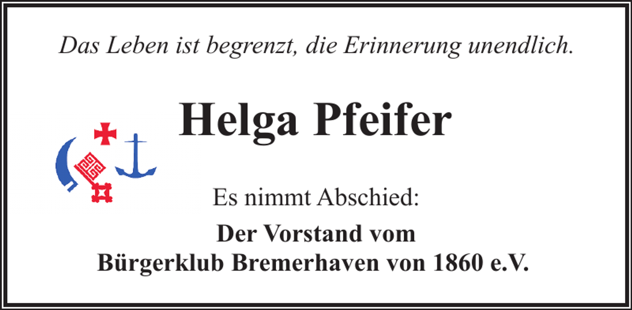 <p>Das Leben ist begrenzt, die Erinnerung unendlich.</p><p>Helga Pfeifer<br />Es nimmt Abschied:<br />Der Vorstand vom<br />Bürgerklub Bremerhaven von 1860 e.V.</p>