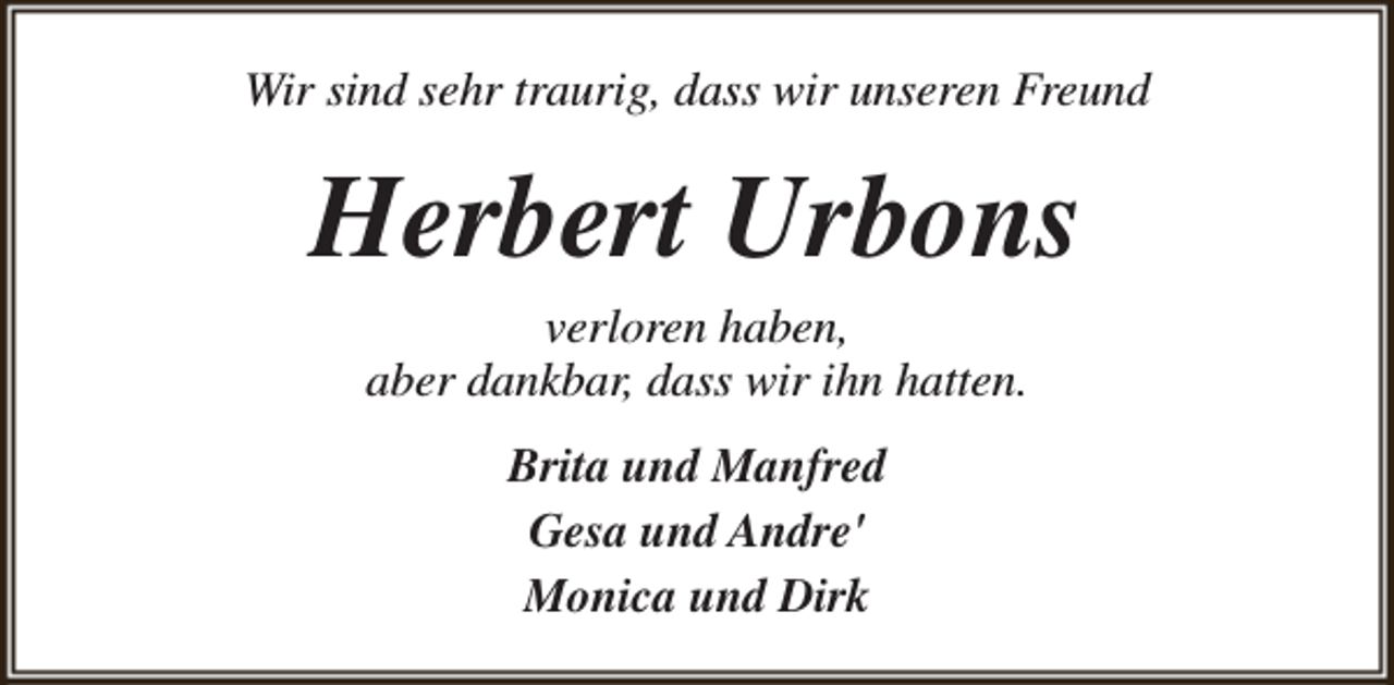 <p>Wir sind sehr traurig, dass wir unseren Freund</p><p>Herbert Urbons<br />verloren haben,<br />aber dankbar, dass wir ihn hatten.<br />Brita und Manfred<br />Gesa und Andre'<br />Monica und Dirk</p>
