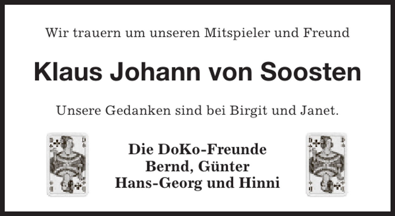 <p>Wir trauern um unseren Mitspieler und Freund</p><p>Klaus Johann von Soosten<br />Unsere Gedanken sind bei Birgit und Janet.</p><p>Die DoKo-Freunde<br />Bernd, Günter<br />Hans-Georg und Hinni</p>
