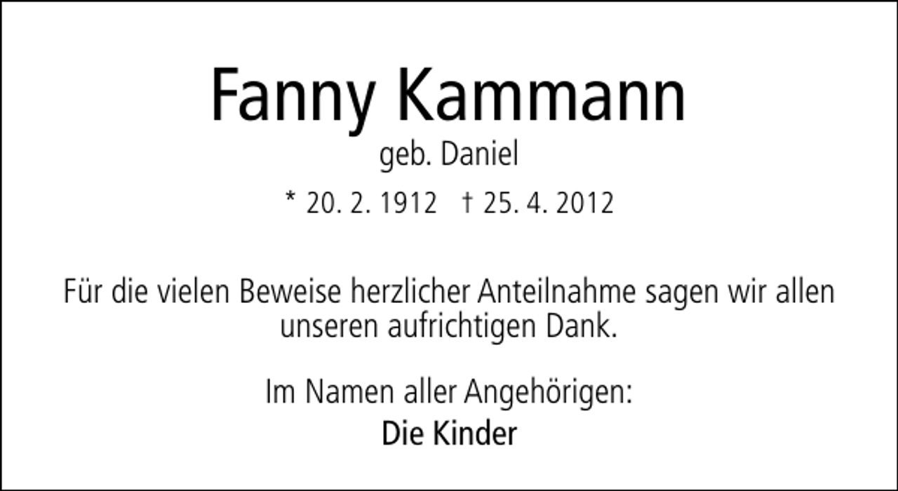 <p>Fanny Kammann<br />geb. Daniel</p><p>* 20. 2. 1912 † 25. 4. 2012</p><p>Für die vielen Beweise herzlicher Anteilnahme sagen wir allen<br />unseren aufrichtigen Dank.<br />Im Namen aller Angehörigen:<br />Die Kinder</p>