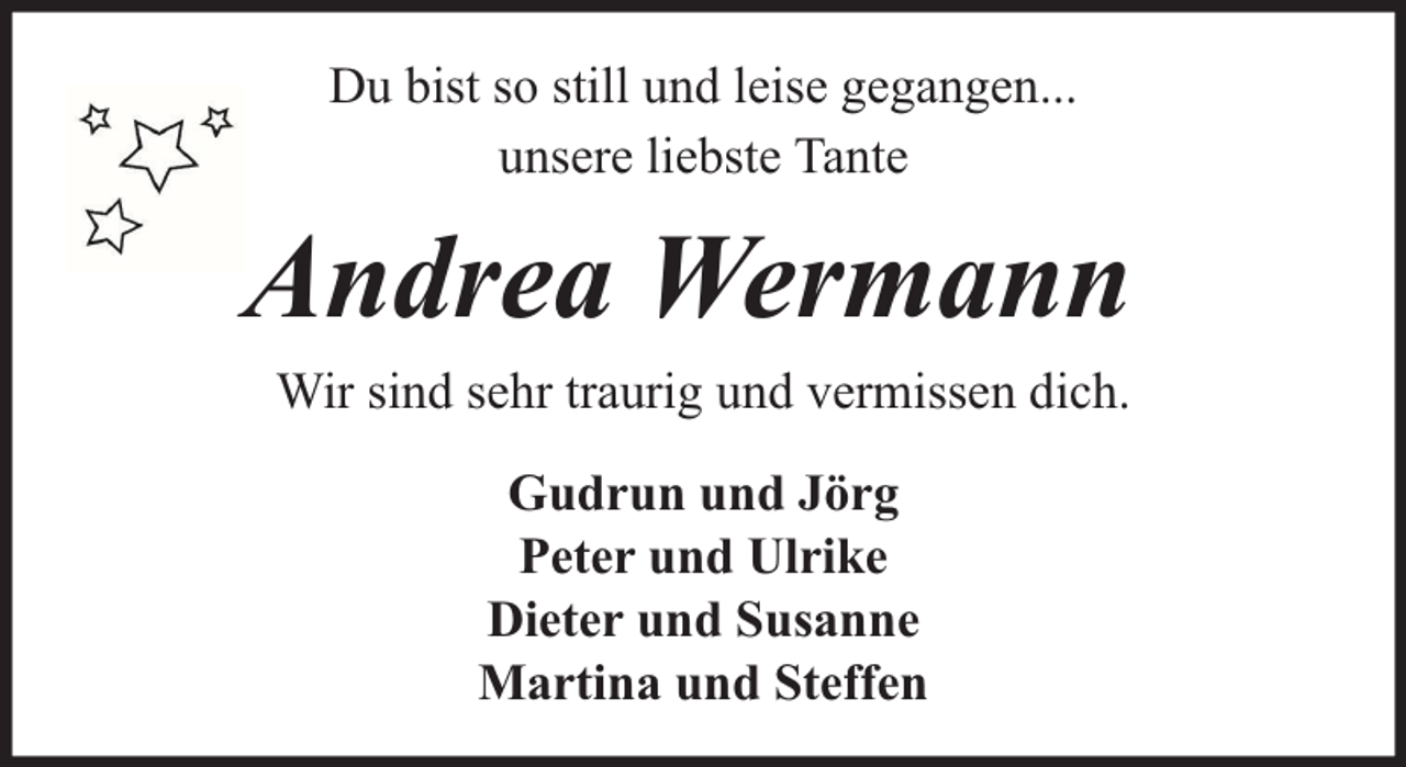 <p>Du bist so still und leise gegangen...<br />unsere liebste Tante</p><p>Andrea Wermann<br />Wir sind sehr traurig und vermissen dich.<br />Gudrun und Jörg<br />Peter und Ulrike<br />Dieter und Susanne<br />Martina und Steffen</p>