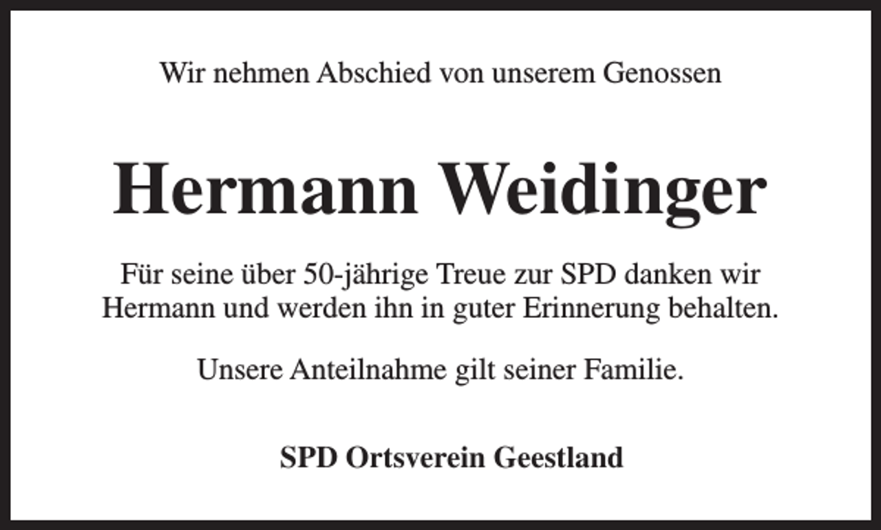 <p>Wir nehmen Abschied von unserem Genossen</p><p>Hermann Weidinger<br />Für seine über 50-jährige Treue zur SPD danken wir<br />Hermann und werden ihn in guter Erinnerung behalten.<br />Unsere Anteilnahme gilt seiner Familie.<br />SPD Ortsverein Geestland</p>