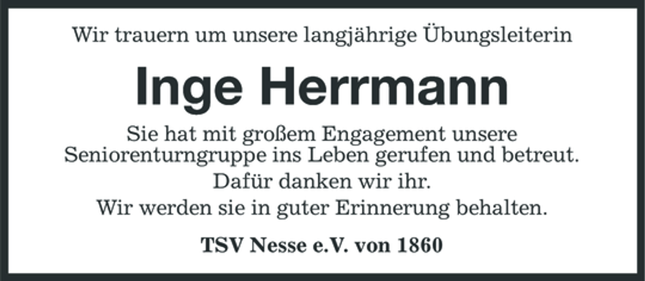 <p>Wir trauern um unsere langjährige Übungsleiterin</p><p>Inge Herrmann<br />Sie hat mit großem Engagement unsere Seniorenturngruppe ins Leben gerufen und betreut. Dafür danken wir ihr. Wir werden sie in guter Erinnerung behalten. TSV Nesse e.V. von 1860</p>
