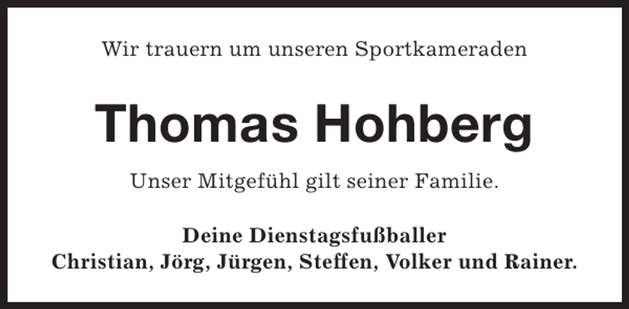 <p>Wir trauern um unseren Sportkameraden</p><p>Thomas Hohberg<br />Unser Mitgefühl gilt seiner Familie.<br />Deine Dienstagsfußballer<br />Christian, Jörg, Jürgen, Steffen, Volker und Rainer.</p>