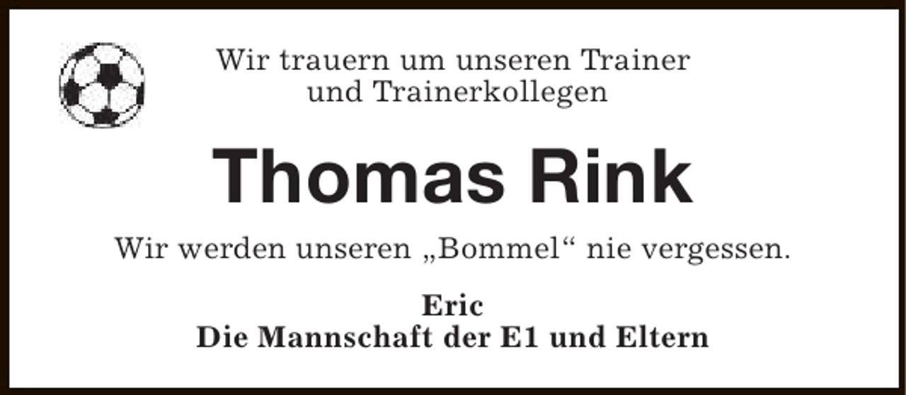<p>Wir trauern um unseren Trainer<br />und Trainerkollegen</p><p>Thomas Rink</p><p>Wir werden unseren „Bommel“ nie vergessen.<br />Eric<br />Die Mannschaft der E1 und Eltern</p>