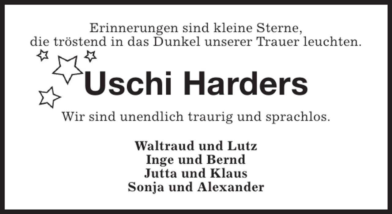 <p>Erinnerungen sind kleine Sterne,<br />die tröstend in das Dunkel unserer Trauer leuchten.</p><p>Uschi Harders<br />Wir sind unendlich traurig und sprachlos.<br />Waltraud und Lutz<br />Inge und Bernd<br />Jutta und Klaus<br />Sonja und Alexander</p>