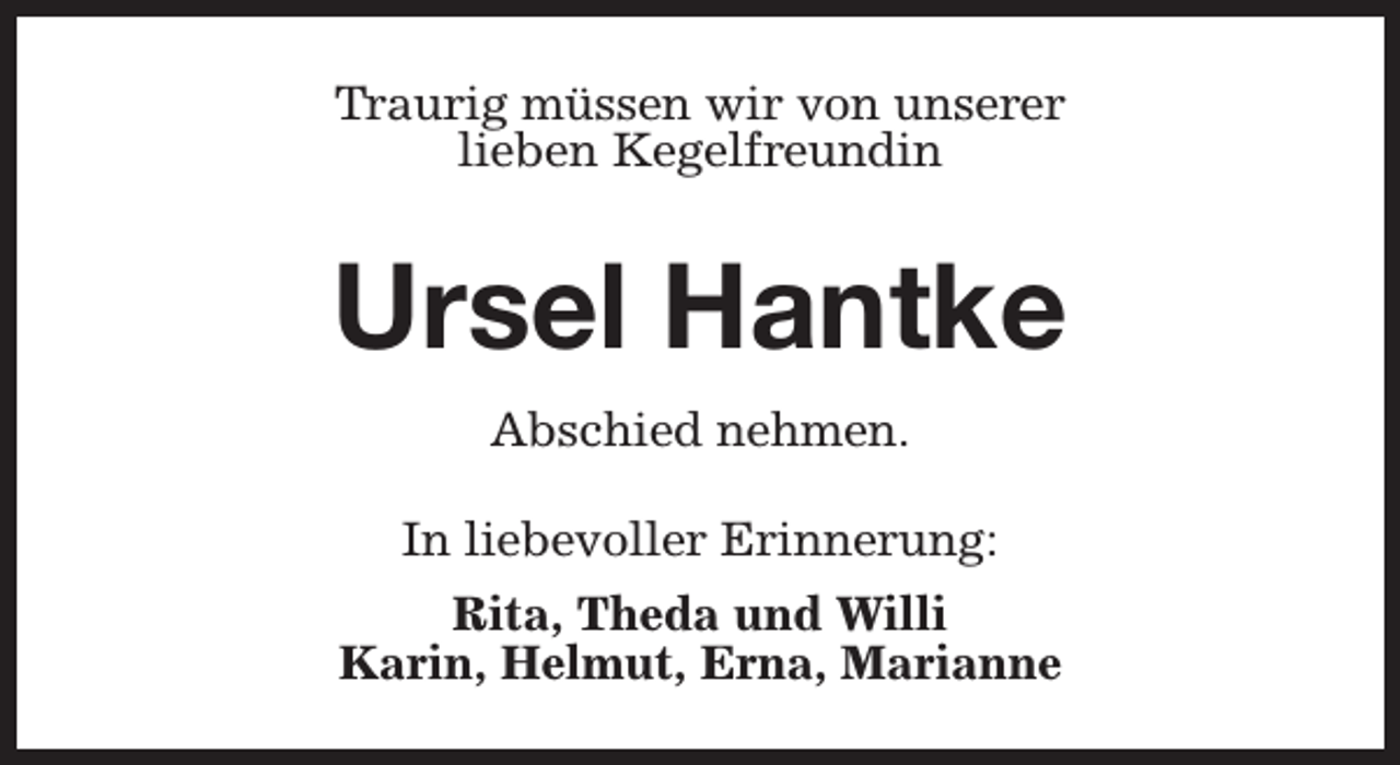 <p>Traurig müssen wir von unserer<br />lieben Kegelfreundin</p><p>Ursel Hantke<br />Abschied nehmen.<br />In liebevoller Erinnerung:<br />Rita, Theda und Willi<br />Karin, Helmut, Erna, Marianne</p>