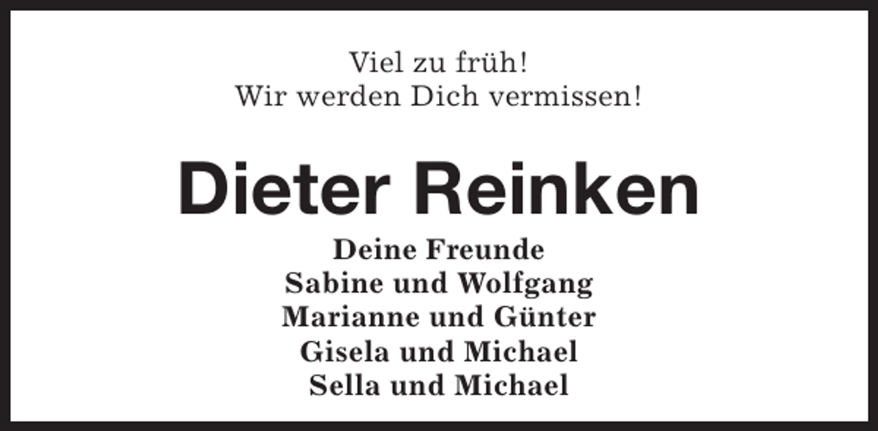 <p>Viel zu früh!<br />Wir werden Dich vermissen!</p><p>Dieter Reinken<br />Deine Freunde<br />Sabine und Wolfgang<br />Marianne und Günter<br />Gisela und Michael<br />Sella und Michael</p>