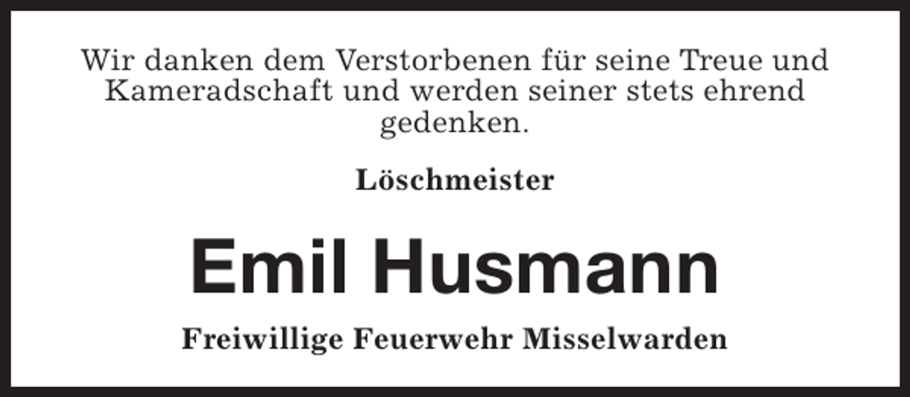 <p>Wir danken dem Verstorbenen für seine Treue und<br />Kameradschaft und werden seiner stets ehrend<br />gedenken.<br />Löschmeister</p><p>Emil Husmann<br />Freiwillige Feuerwehr Misselwarden</p>