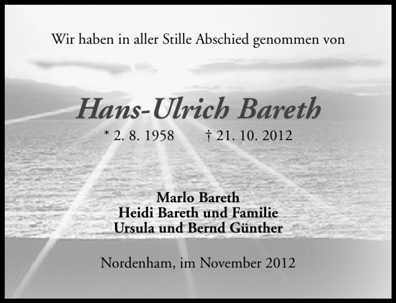 <p>Wir haben in aller Stille Abschied genommen von</p><p>Hans-Ulrich Bareth<br />* 2. 8. 1958</p><p>† 21. 10. 2012</p><p>Marlo Bareth<br />Heidi Bareth und Familie<br />Ursula und Bernd Günther<br />Nordenham, im November 2012</p>