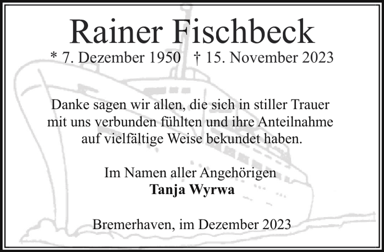 <p>*</p><p>ainer ischbeck<br />ember 1</p><p>† 15. November 2023</p><p>Danke sagen wir allen, die sich in stiller Trauer<br />mit uns verbunden fühlten und ihre Anteilnahme<br />auf vielfältige Weise bekundet haben.<br />Im Namen aller Angehörigen<br />Tanja Wyrwa<br />Bremerhaven, im Dezember 2023</p>