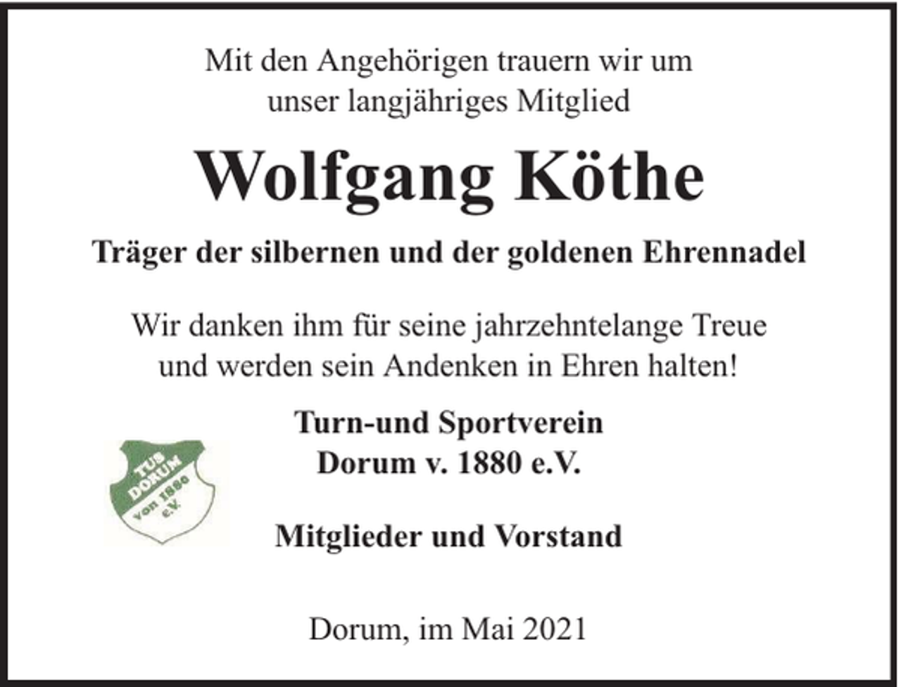 <p>Mit den Angehörigen trauern wir um<br />unser langjähriges Mitglied</p><p>Wolfgang Köthe<br />Träger der silbernen und der goldenen Ehrennadel<br />Wir danken ihm für seine jahrzehntelange Treue<br />und werden sein Andenken in Ehren halten!<br />Turn-und Sportverein<br />Dorum v. 1880 e.V.<br />Mitglieder und Vorstand<br />Dorum, im Mai 2021</p>