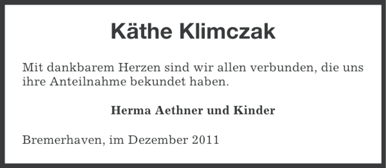 <p>Käthe Klimczak<br />Mit dankbarem Herzen sind wir allen verbunden, die uns<br />ihre Anteilnahme bekundet haben.<br />Herma Aethner und Kinder<br />Bremerhaven, im Dezember 2011</p>