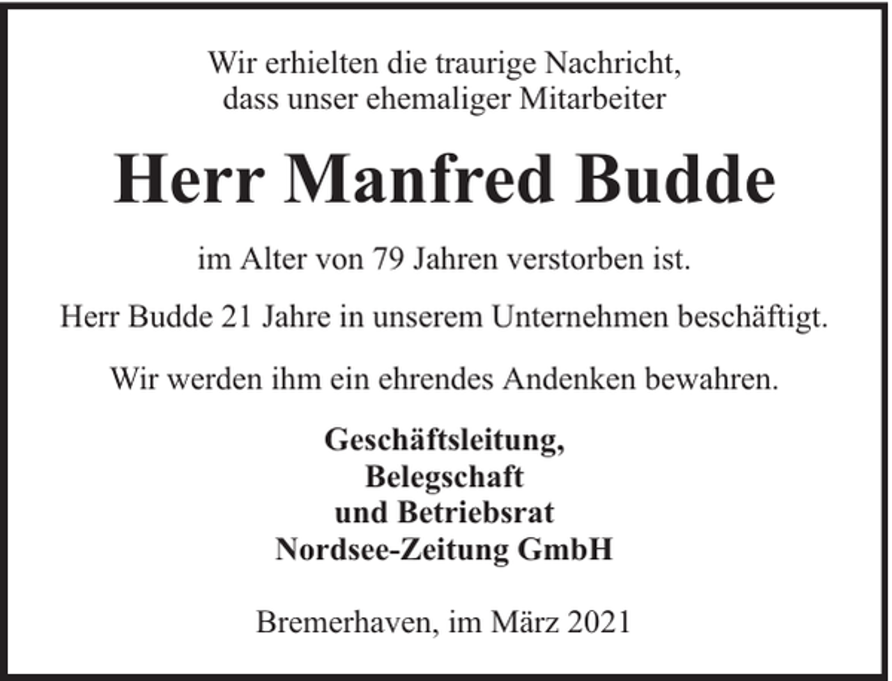 <p>Wir erhielten die traurige Nachricht,<br />dass unser ehemaliger Mitarbeiter</p><p>Herr Manfred Budde<br />im Alter von 79 Jahren verstorben ist.<br />Herr Budde 21 Jahre in unserem Unternehmen beschäftigt.<br />Wir werden ihm ein ehrendes Andenken bewahren.<br />Geschäftsleitung,<br />Belegschaft<br />und Betriebsrat<br />Nordsee-Zeitung GmbH<br />Bremerhaven, im März 2021</p>