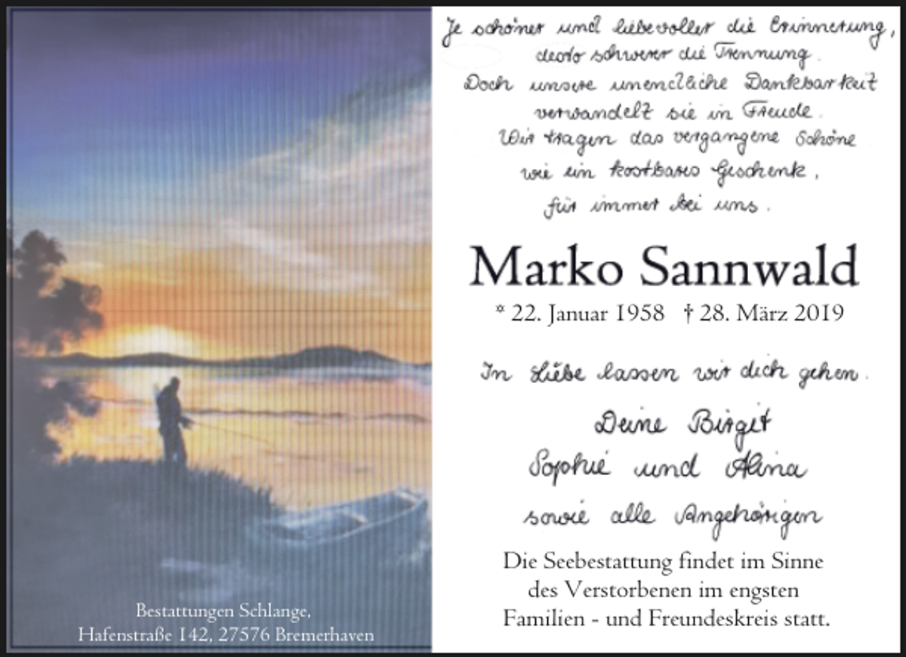 <p>* 22. Januar 1958 † 28. März 2019</p>
<p>Bestattungen Schlange,<br />Hafenstraße 142, 27576 Bremerhaven</p>
<p>Die Seebestattung findet im Sinne<br />des Verstorbenen im engsten<br />Familien - und Freundeskreis statt.</p>