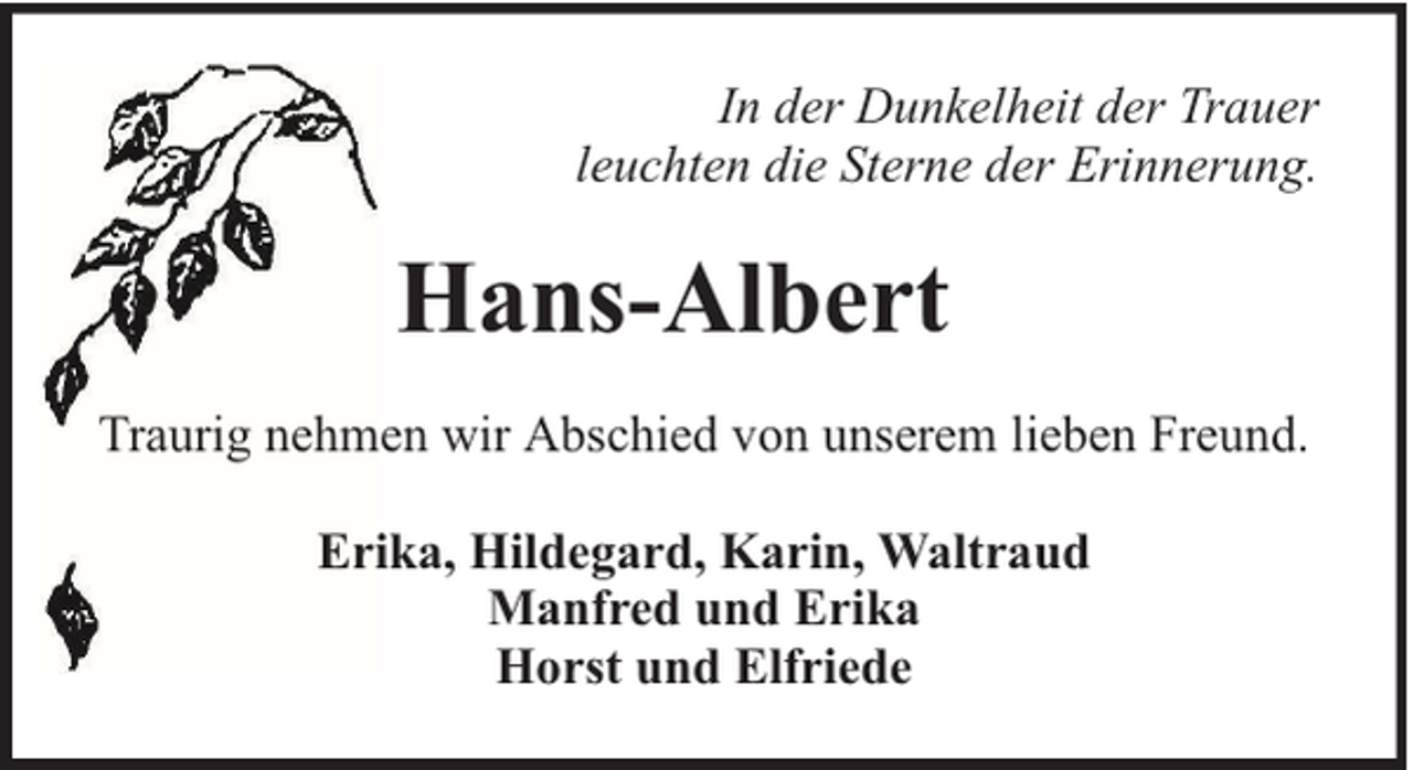 <p>In der Dunkelheit der Trauer<br />leuchten die Sterne der Erinnerung.</p><p>Hans-Albert<br />Traurig nehmen wir Abschied von unserem lieben Freund.<br />Erika, Hildegard, Karin, Waltraud<br />Manfred und Erika<br />Horst und Elfriede</p>