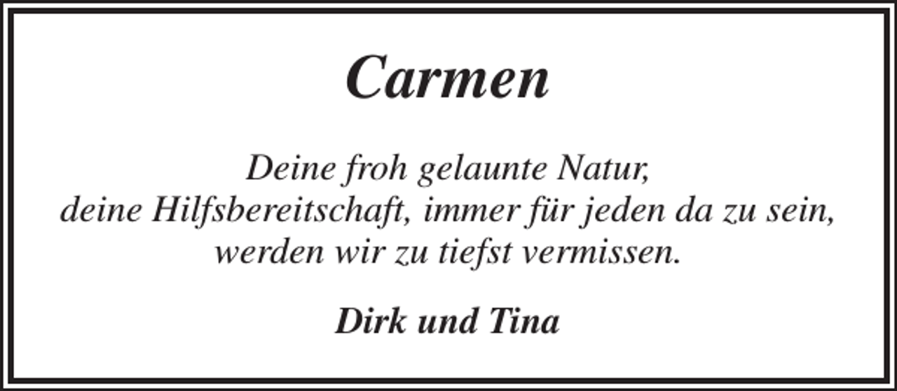 <p>Carmen<br />Deine froh gelaunte Natur,<br />deine Hilfsbereitschaft, immer für jeden da zu sein,<br />werden wir zu tiefst vermissen.<br />Dirk und Tina</p>