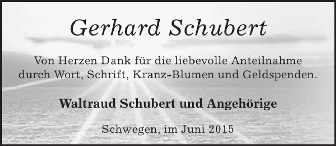 <p>Gerhard Schubert<br />Von Herzen Dank für die liebevolle Anteilnahme<br />durch Wort, Schrift, Kranz-Blumen und Geldspenden.</p><p>Waltraud Schubert und Angehörige<br />Schwegen, im Juni 2015</p>