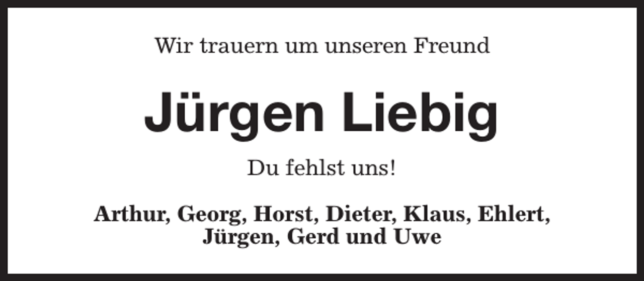 <p>Wir trauern um unseren Freund</p><p>Jürgen Liebig<br />Du fehlst uns!<br />Arthur, Georg, Horst, Dieter, Klaus, Ehlert,<br />Jürgen, Gerd und Uwe</p>