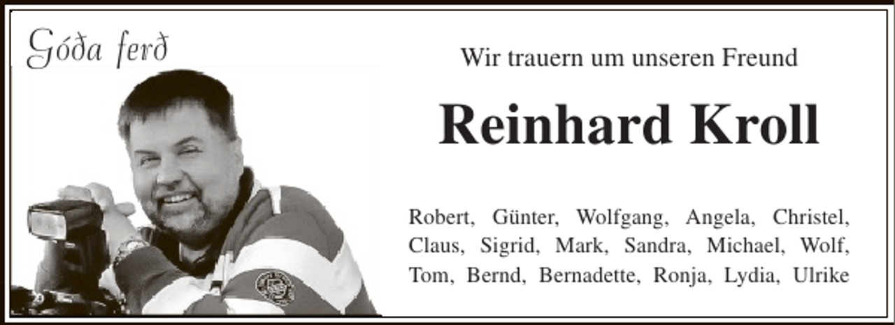 <p>Góða ferð</p><p>Wir trauern um unseren Freund</p><p>Reinhard Kroll<br />Robert, Günter, Wolfgang, Angela, Christel,<br />Claus, Sigrid, Mark, Sandra, Michael, Wolf,<br />Tom, Bernd, Bernadette, Ronja, Lydia, Ulrike</p>
