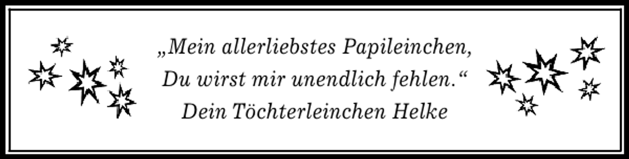 <p>„Mein allerliebstes Papileinchen,<br />Du wirst mir unendlich fehlen.“<br />Dein Töchterleinchen Helke</p>