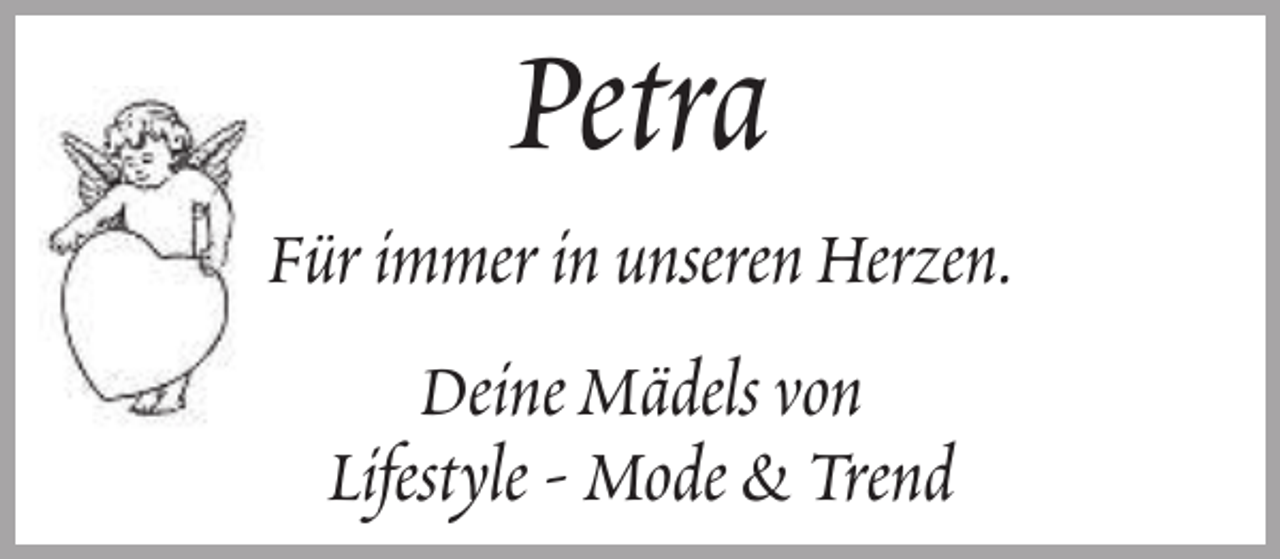 <p>Petra</p><p>Für immer in unseren Herzen.<br />Deine Mädels von<br />Lifestyle - Mode &amp; Trend</p>