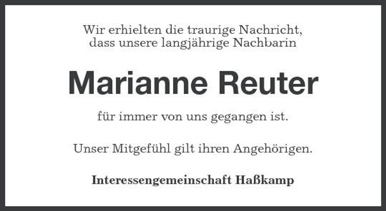 <p>Wir erhielten die traurige Nachricht, dass unsere langjährige Nachbarin</p><p>Marianne Reuter<br />für immer von uns gegangen ist. Unser Mitgefühl gilt ihren Angehörigen. Interessengemeinschaft Haßkamp</p>