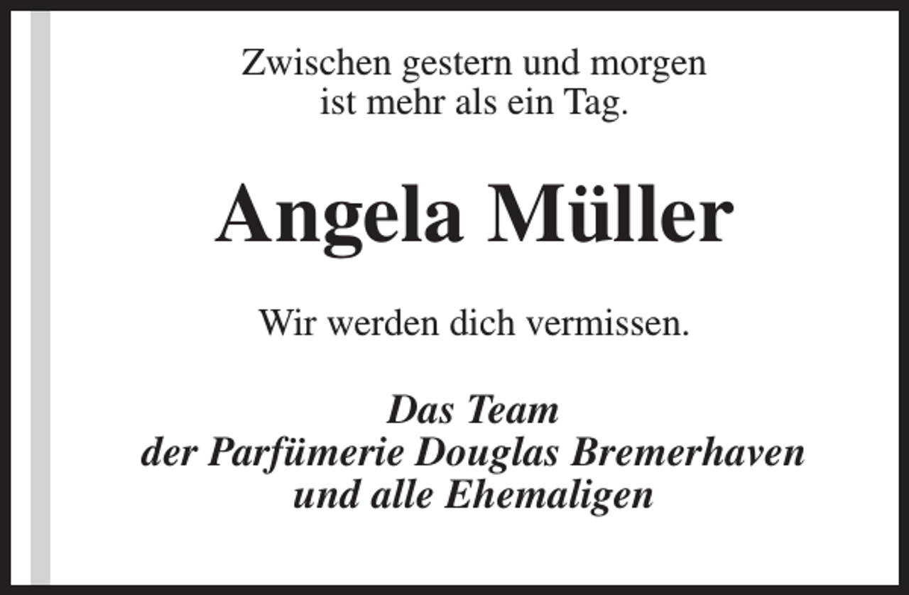 <p>Zwischen gestern und morgen<br />ist mehr als ein Tag.</p><p>Angela Müller<br />Wir werden dich vermissen.</p><p>Das Team<br />der Parfümerie Douglas Bremerhaven<br />und alle Ehemaligen</p>