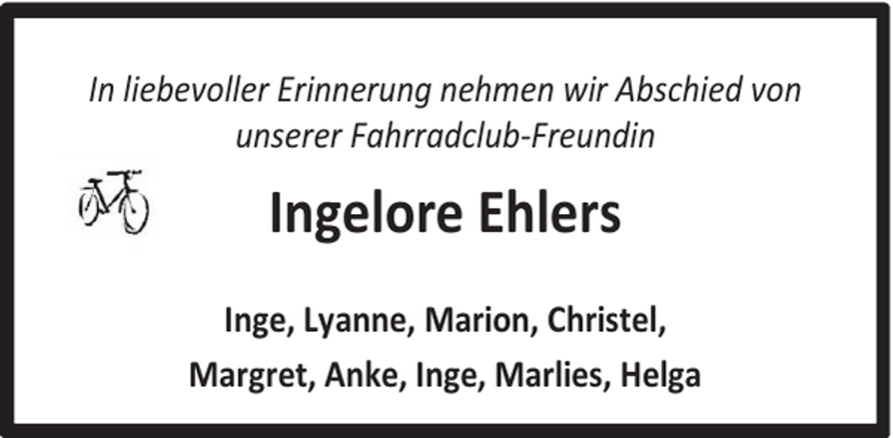 <p>In liebevoller Erinnerung nehmen wir Abschied von<br />unserer Fahrradclub-Freundin</p><p>Ingelore Ehlers<br />Inge, Lyanne, Marion, Christel,<br />Margret, Anke, Inge, Marlies, Helga</p>