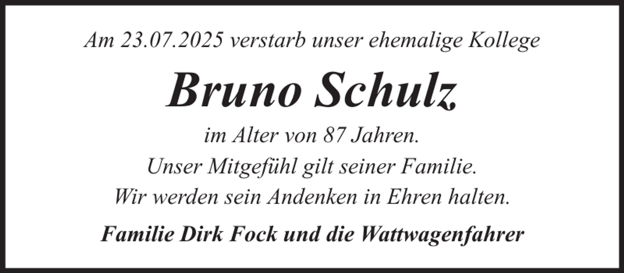 <p>Am 23.07.2025 verstarb unser ehemalige Kollege</p><p>Bruno Schulz<br />im Alter von 87 Jahren.<br />Unser Mitgefühl gilt seiner Familie.<br />Wir werden sein Andenken in Ehren halten.<br />Familie Dirk Fock und die Wattwagenfahrer</p>